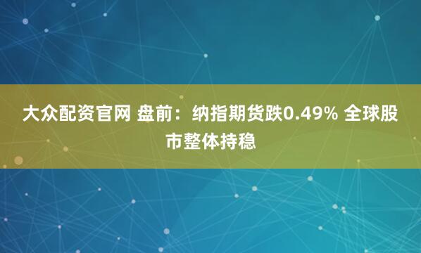 大众配资官网 盘前：纳指期货跌0.49% 全球股市整体持稳