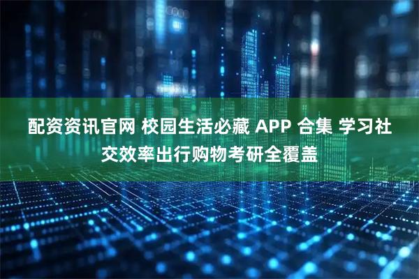配资资讯官网 校园生活必藏 APP 合集 学习社交效率出行购物考研全覆盖
