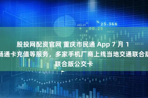 股投网配资官网 重庆市民通 App 7 月 1 日停止畅通卡充值等服务，多家手机厂商上线当地交通联合版公交卡