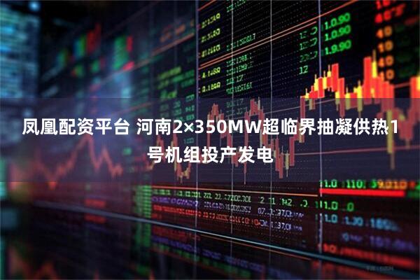 凤凰配资平台 河南2×350MW超临界抽凝供热1号机组投产发电