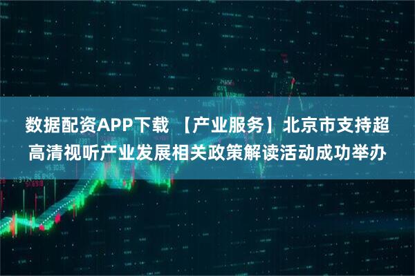 数据配资APP下载 【产业服务】北京市支持超高清视听产业发展相关政策解读活动成功举办