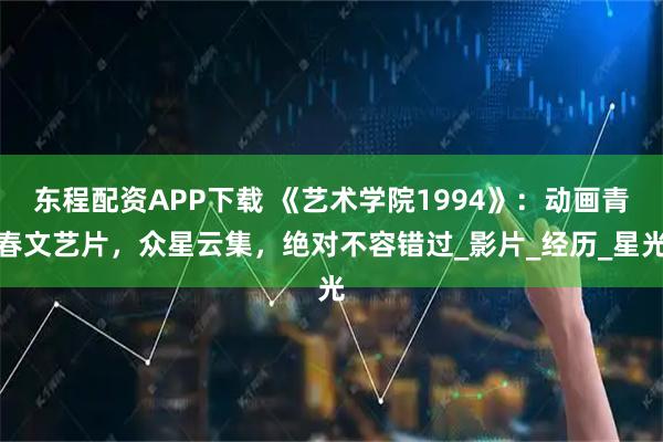 东程配资APP下载 《艺术学院1994》：动画青春文艺片，众星云集，绝对不容错过_影片_经历_星光
