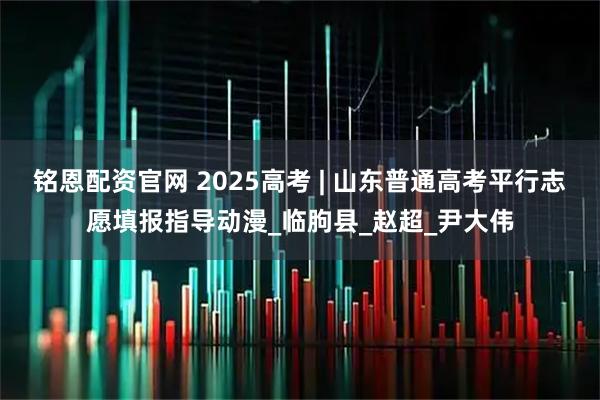 铭恩配资官网 2025高考 | 山东普通高考平行志愿填报指导动漫_临朐县_赵超_尹大伟