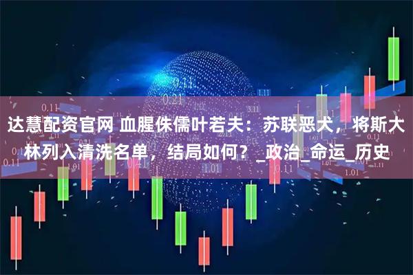 达慧配资官网 血腥侏儒叶若夫：苏联恶犬，将斯大林列入清洗名单，结局如何？_政治_命运_历史