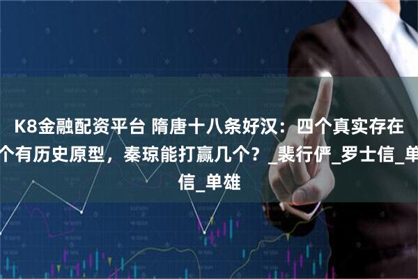 K8金融配资平台 隋唐十八条好汉：四个真实存在四个有历史原型，秦琼能打赢几个？_裴行俨_罗士信_单雄