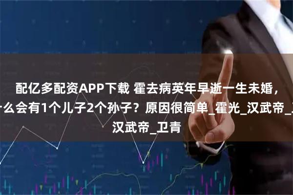 配亿多配资APP下载 霍去病英年早逝一生未婚，为什么会有1个儿子2个孙子？原因很简单_霍光_汉武帝_卫青