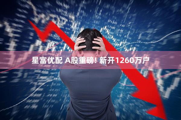 星富优配 A股重磅! 新开1260万户