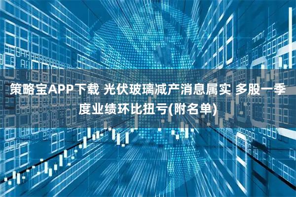策略宝APP下载 光伏玻璃减产消息属实 多股一季度业绩环比扭亏(附名单)
