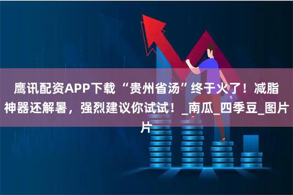 鹰讯配资APP下载 “贵州省汤”终于火了！减脂神器还解暑，强烈建议你试试！_南瓜_四季豆_图片