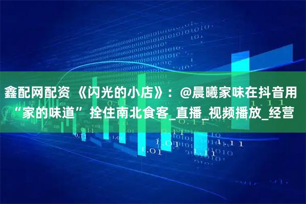 鑫配网配资 《闪光的小店》：@晨曦家味在抖音用 “家的味道” 拴住南北食客_直播_视频播放_经营