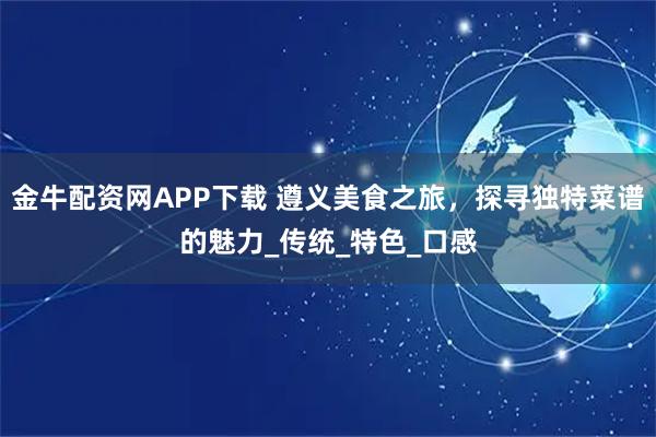 金牛配资网APP下载 遵义美食之旅，探寻独特菜谱的魅力_传统_特色_口感
