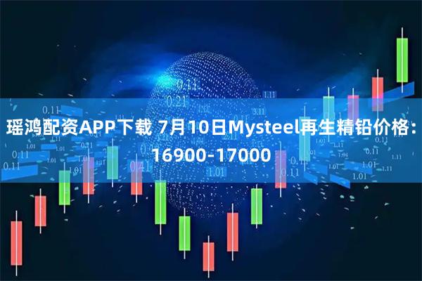 瑶鸿配资APP下载 7月10日Mysteel再生精铅价格：16900-17000