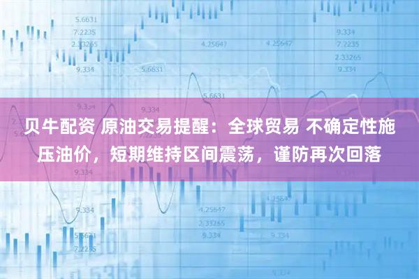 贝牛配资 原油交易提醒：全球贸易 不确定性施压油价，短期维持区间震荡，谨防再次回落