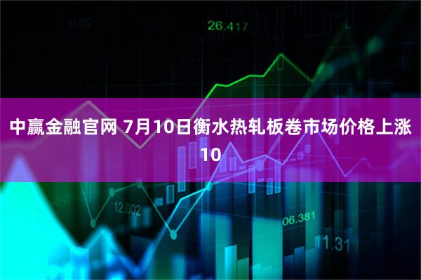 中赢金融官网 7月10日衡水热轧板卷市场价格上涨10