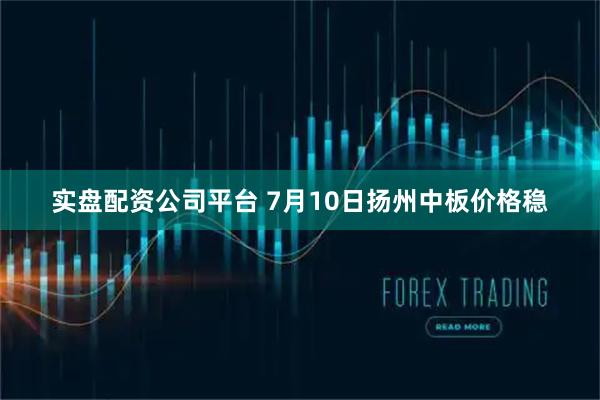 实盘配资公司平台 7月10日扬州中板价格稳