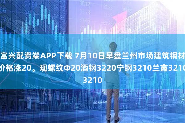 富兴配资端APP下载 7月10日早盘兰州市场建筑钢材价格涨20。现螺纹Φ20酒钢3220宁钢3210兰鑫3210