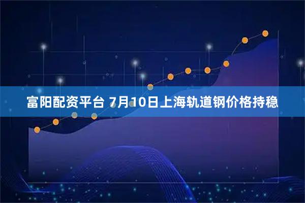 富阳配资平台 7月10日上海轨道钢价格持稳