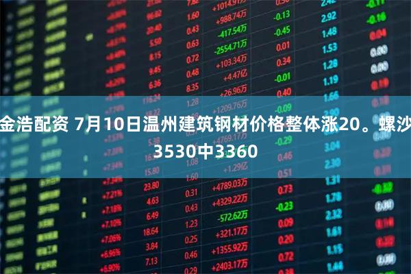 金浩配资 7月10日温州建筑钢材价格整体涨20。螺沙3530中3360