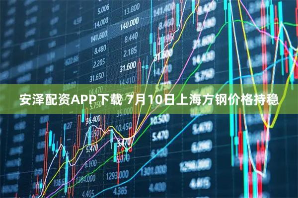 安泽配资APP下载 7月10日上海方钢价格持稳