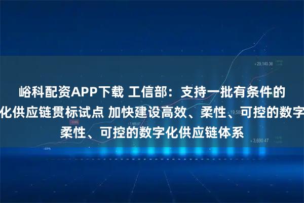峪科配资APP下载 工信部：支持一批有条件的地方开展数字化供应链贯标试点 加快建设高效、柔性、可控的数字化供应链体系