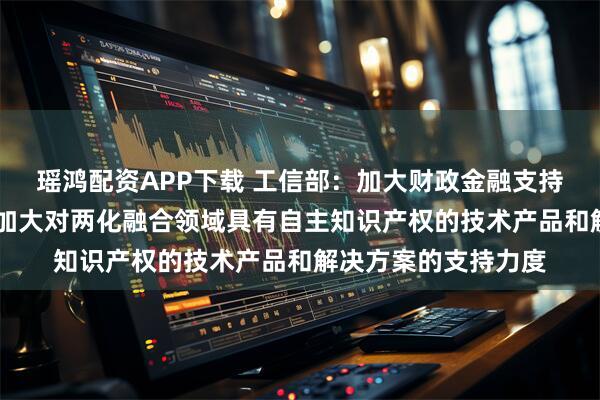 瑶鸿配资APP下载 工信部：加大财政金融支持力度 引导产业基金加大对两化融合领域具有自主知识产权的技术产品和解决方案的支持力度