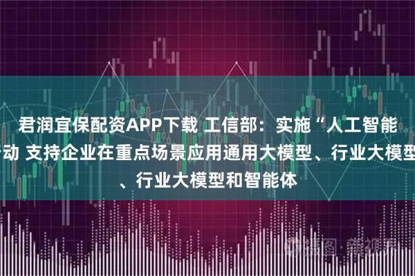 君润宜保配资APP下载 工信部：实施“人工智能+制造”行动 支持企业在重点场景应用通用大模型、行业大模型和智能体