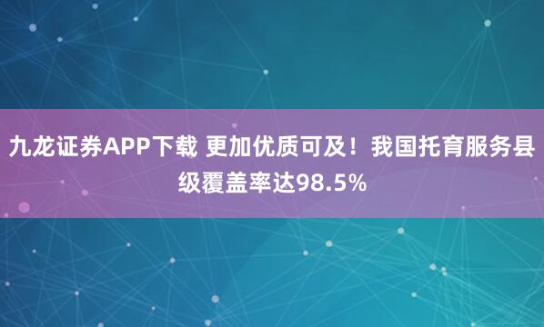 九龙证券APP下载 更加优质可及！我国托育服务县级覆盖率达98.5%