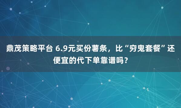 鼎茂策略平台 6.9元买份薯条，比“穷鬼套餐”还便宜的代下单靠谱吗？
