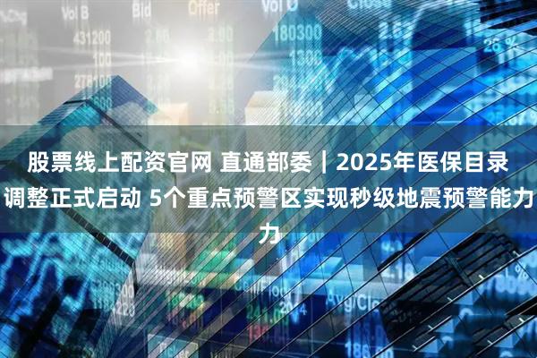 股票线上配资官网 直通部委｜2025年医保目录调整正式启动 5个重点预警区实现秒级地震预警能力