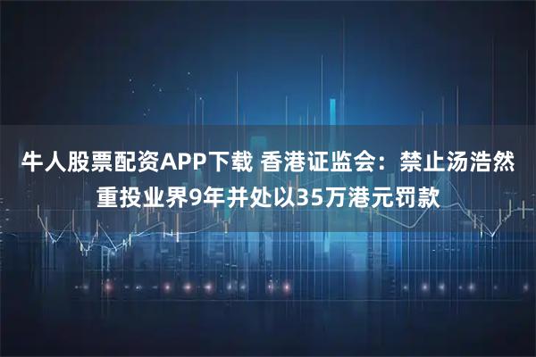 牛人股票配资APP下载 香港证监会：禁止汤浩然重投业界9年并处以35万港元罚款