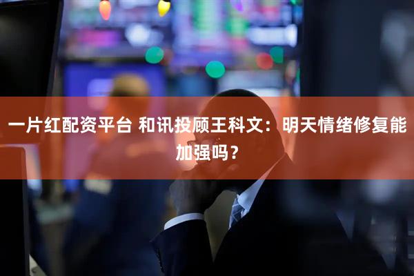 一片红配资平台 和讯投顾王科文：明天情绪修复能加强吗？