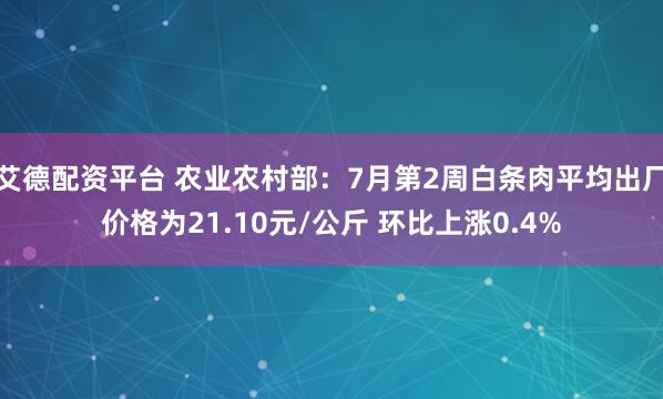 艾德配资平台 农业农村部：7月第2周白条肉平均出厂价格为21.10元/公斤 环比上涨0.4%