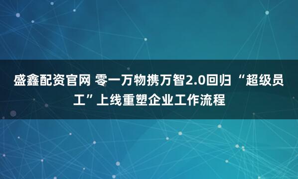 盛鑫配资官网 零一万物携万智2.0回归 “超级员工”上线重塑企业工作流程