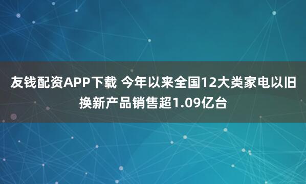 友钱配资APP下载 今年以来全国12大类家电以旧换新产品销售超1.09亿台
