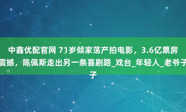 中鑫优配官网 71岁倾家荡产拍电影,3.6亿票房震撼,陈佩斯走出另一条喜剧路_戏台_年轻人_老爷子