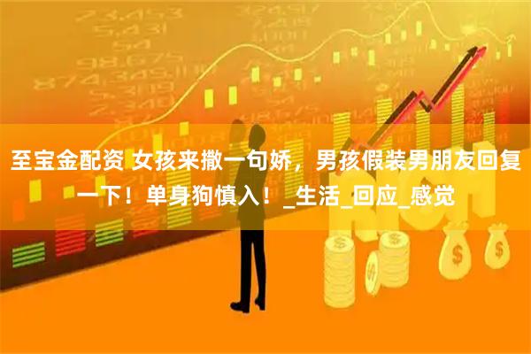 至宝金配资 女孩来撒一句娇，男孩假装男朋友回复一下！单身狗慎入！_生活_回应_感觉