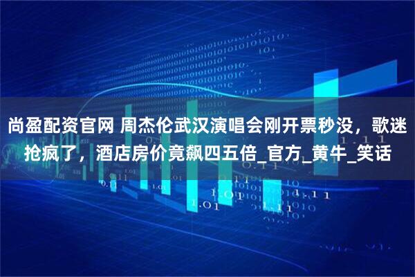 尚盈配资官网 周杰伦武汉演唱会刚开票秒没，歌迷抢疯了，酒店房价竟飙四五倍_官方_黄牛_笑话