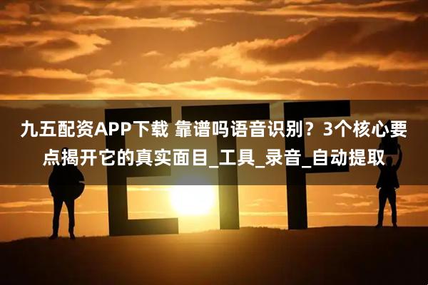 九五配资APP下载 靠谱吗语音识别?3个核心要点揭开它的真实面目_工具_录音_自动提取