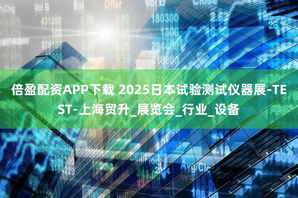 倍盈配资APP下载 2025日本试验测试仪器展-TEST-上海贸升_展览会_行业_设备