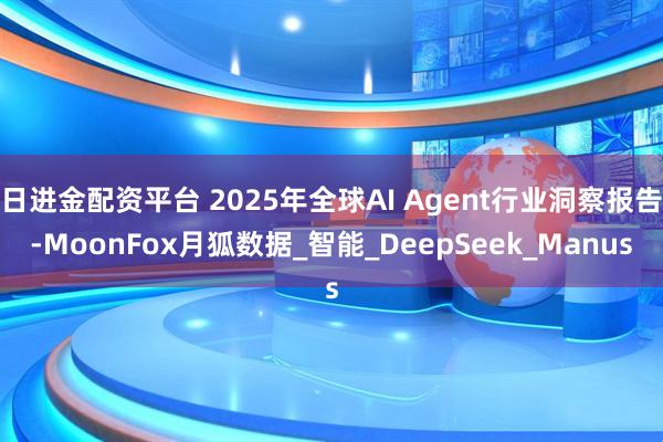 日进金配资平台 2025年全球AI Agent行业洞察报告-MoonFox月狐数据_智能_DeepSeek_Manus