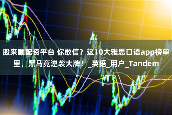 股来顺配资平台 你敢信？这10大雅思口语app榜单里，黑马竟逆袭大牌！_英语_用户_Tandem