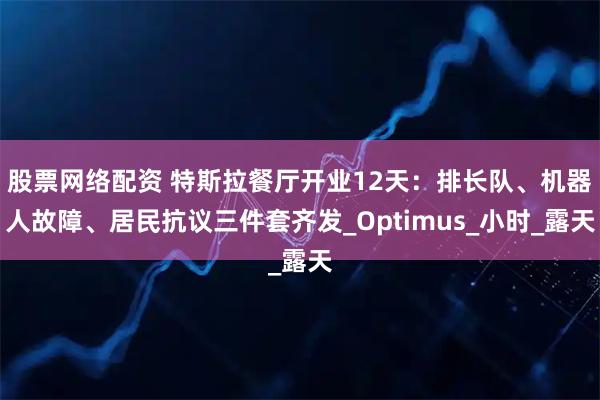 股票网络配资 特斯拉餐厅开业12天：排长队、机器人故障、居民抗议三件套齐发_Optimus_小时_露天