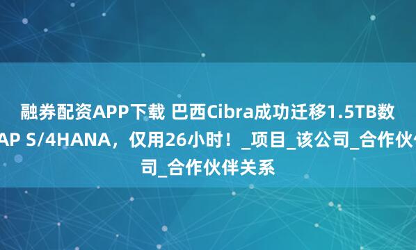 融券配资APP下载 巴西Cibra成功迁移1.5TB数据至SAP S/4HANA,仅用26小时!_项目_该公司_合作伙伴关系