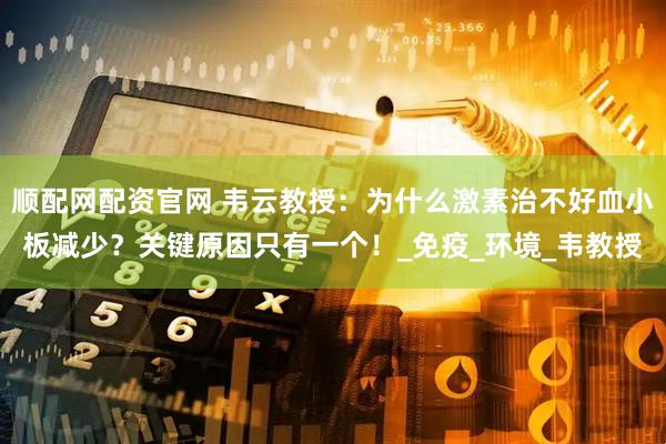 顺配网配资官网 韦云教授：为什么激素治不好血小板减少？关键原因只有一个！_免疫_环境_韦教授