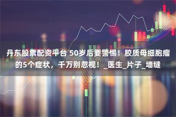 丹东股票配资平台 50岁后要警惕！胶质母细胞瘤的5个症状，千万别忽视！_医生_片子_墙缝