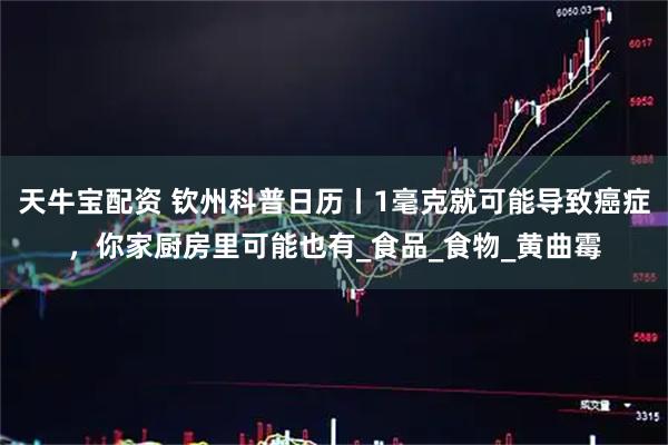 天牛宝配资 钦州科普日历丨1毫克就可能导致癌症,你家厨房里可能也有_食品_食物_黄曲霉