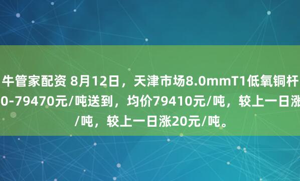 牛管家配资 8月12日，天津市场8.0mmT1低氧铜杆报价79350-79470元/吨送到，均价79410元/吨，较上一日涨20元/吨。
