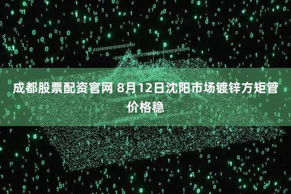 成都股票配资官网 8月12日沈阳市场镀锌方矩管价格稳