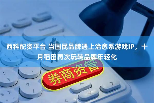 西科配资平台 当国民品牌遇上治愈系游戏IP，十月稻田再次玩转品牌年轻化