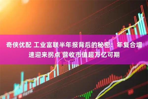 奇侠优配 工业富联半年报背后的秘密：年复合增速迎来拐点 营收市值超万亿可期